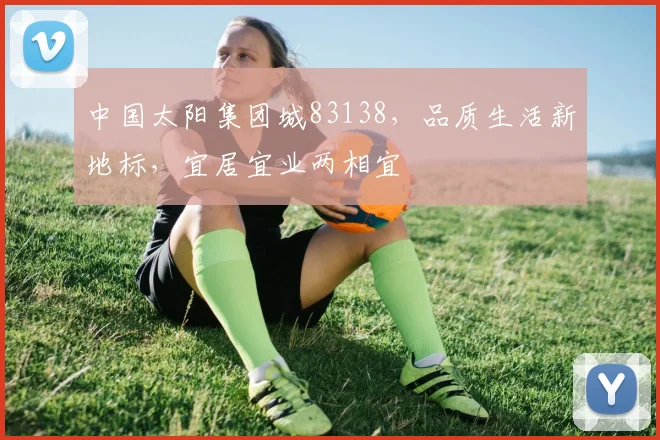 中国太阳集团城83138，品质生活新地标，宜居宜业两相宜