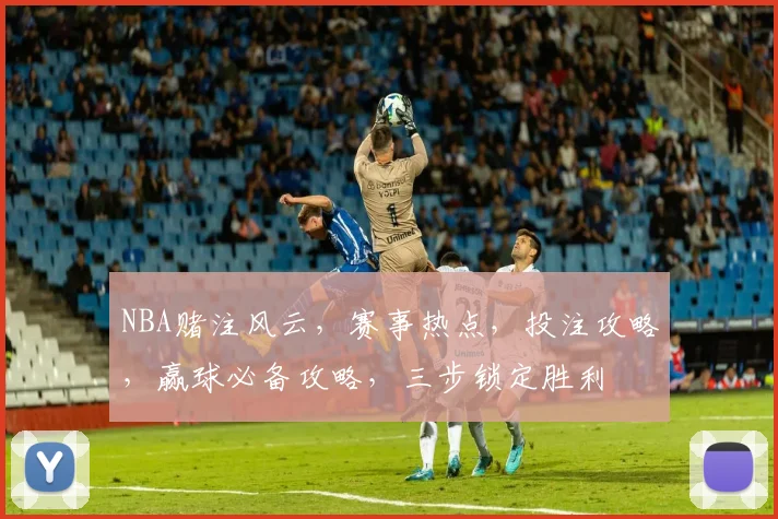 NBA赌注风云，赛事热点，投注攻略，赢球必备攻略，三步锁定胜利