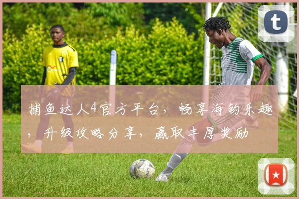 捕鱼达人4官方平台，畅享海钓乐趣，升级攻略分享，赢取丰厚奖励