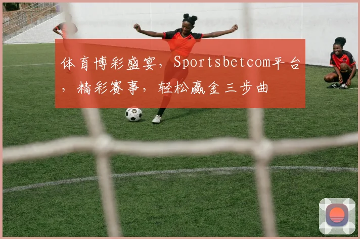 体育博彩盛宴，Sportsbetcom平台，精彩赛事，轻松赢金三步曲
