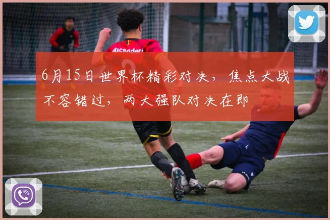 6月15日世界杯精彩对决，焦点大战不容错过，两大强队对决在即