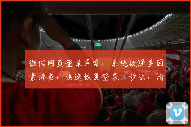 微信网页登录异常，系统故障多因素排查，快速恢复登录三步法，请耐心等待修复。