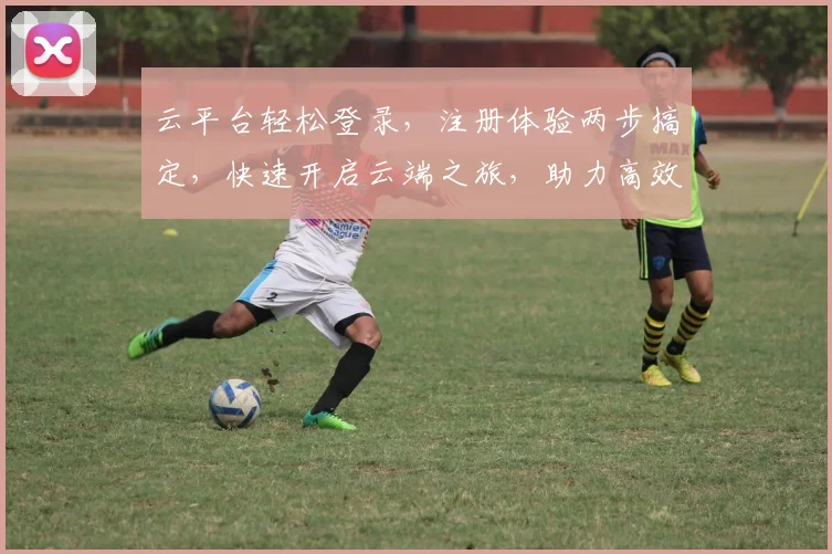 云平台轻松登录，注册体验两步搞定，快速开启云端之旅，助力高效办公