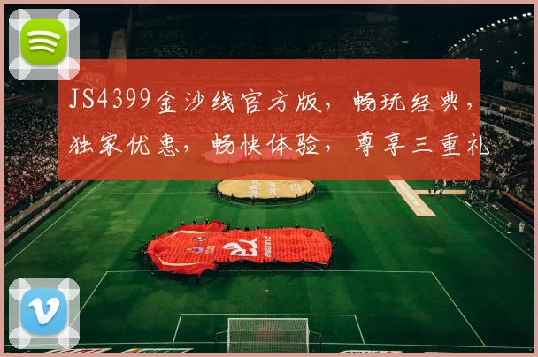 JS4399金沙线官方版，畅玩经典，独家优惠，畅快体验，尊享三重礼遇，不容错过