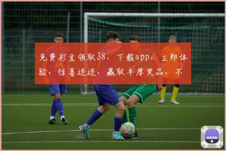 免费彩金领取38，下载app，立即体验，惊喜连连，赢取丰厚奖品，不容错过
