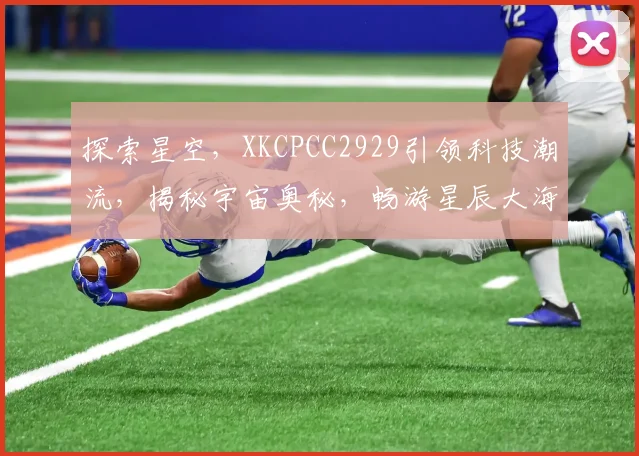 探索星空，XKCPCC2929引领科技潮流，揭秘宇宙奥秘，畅游星辰大海，科技与梦想交汇。