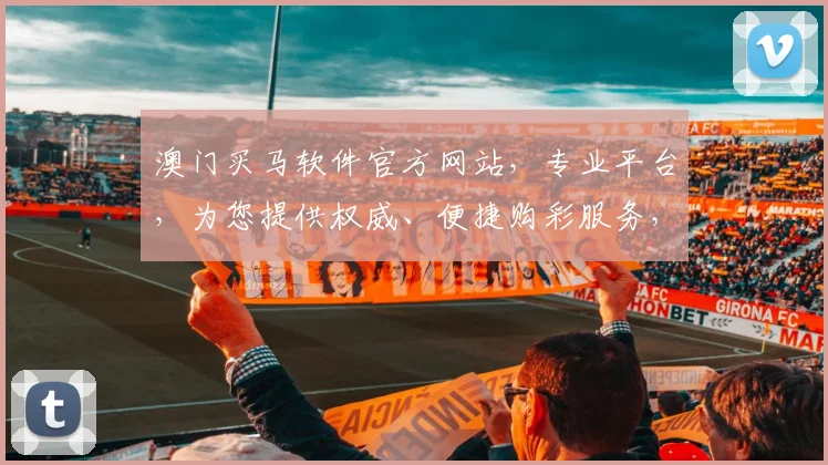 澳门买马软件官方网站，专业平台，为您提供权威、便捷购彩服务，安全可靠，值得信赖