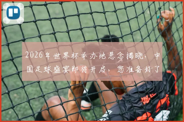 2026年世界杯举办地悬念揭晓，中国足球盛宴即将开启，您准备好了吗