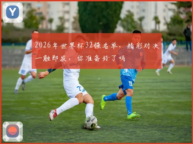 2026年世界杯32强名单，精彩对决一触即发，你准备好了吗
