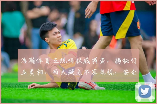 浩瀚体育正规吗权威调查，揭秘行业真相，两大疑点不容忽视，安全可靠有保障