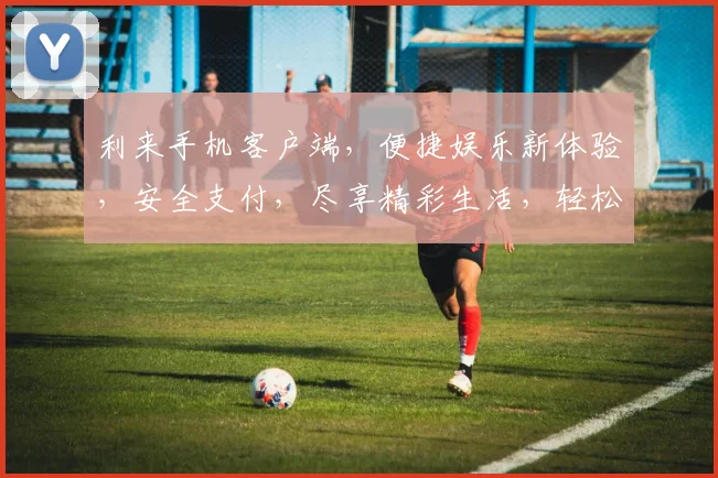 利来手机客户端，便捷娱乐新体验，安全支付，尽享精彩生活，轻松下载，畅享不停