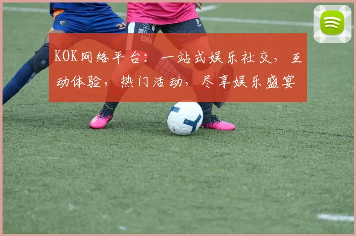 KOK网络平台：一站式娱乐社交，互动体验，热门活动，尽享娱乐盛宴，不容错过