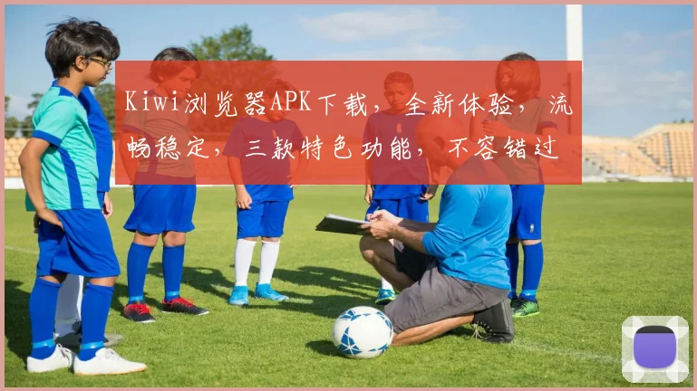 Kiwi浏览器APK下载，全新体验，流畅稳定，三款特色功能，不容错过
