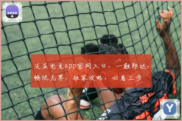 泛亚电竞app官网入口，一触即达，畅玩无界，独家攻略，必看三步