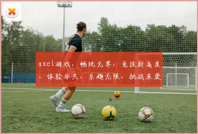 axei游戏，畅玩无界，竞技新高度，体验非凡，乐趣无限，挑战来袭